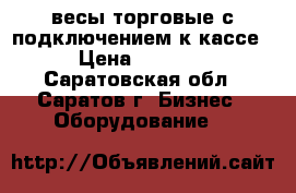 весы торговые с подключением к кассе › Цена ­ 7 000 - Саратовская обл., Саратов г. Бизнес » Оборудование   